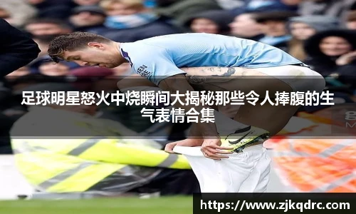 足球明星怒火中烧瞬间大揭秘那些令人捧腹的生气表情合集